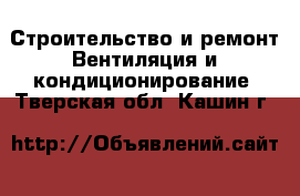 Строительство и ремонт Вентиляция и кондиционирование. Тверская обл.,Кашин г.